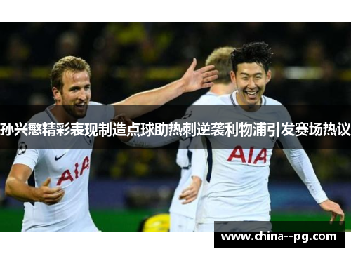 孙兴慜精彩表现制造点球助热刺逆袭利物浦引发赛场热议 孙兴慜精彩表现制造点球助热刺逆袭利物浦引发赛场热议