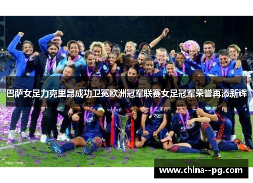 巴萨女足力克里昂成功卫冕欧洲冠军联赛女足冠军荣誉再添新辉 巴萨女足力克里昂成功卫冕欧洲冠军联赛女足冠军荣誉再添新辉
