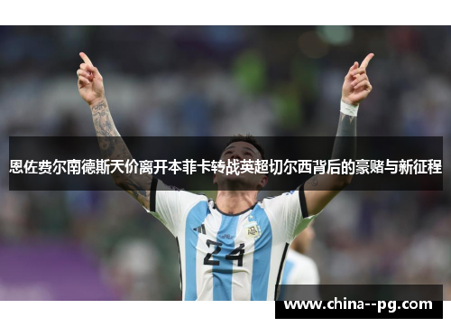 恩佐费尔南德斯天价离开本菲卡转战英超切尔西背后的豪赌与新征程