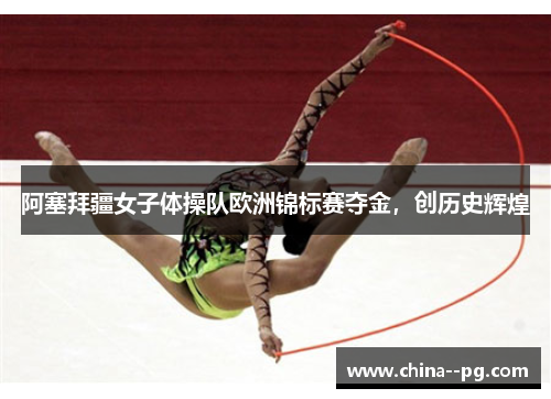 阿塞拜疆女子体操队欧洲锦标赛夺金，创历史辉煌