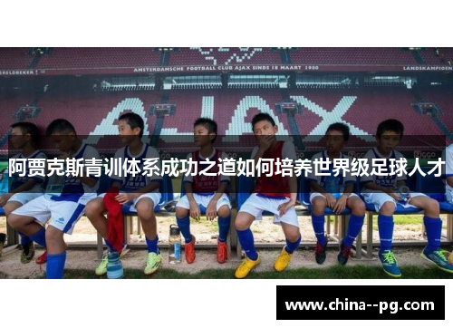 阿贾克斯青训体系成功之道如何培养世界级足球人才