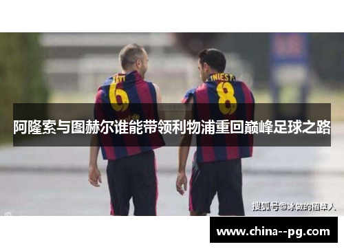 阿隆索与图赫尔谁能带领利物浦重回巅峰足球之路