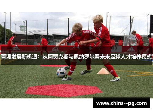 青训发展新机遇：从阿贾克斯与佩纳罗尔看未来足球人才培养模式