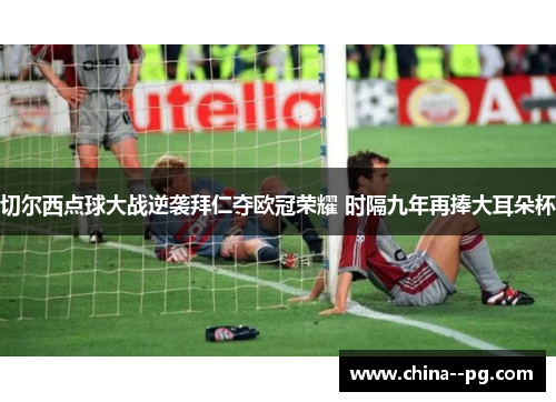 切尔西点球大战逆袭拜仁夺欧冠荣耀 时隔九年再捧大耳朵杯