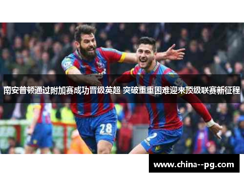 南安普顿通过附加赛成功晋级英超 突破重重困难迎来顶级联赛新征程