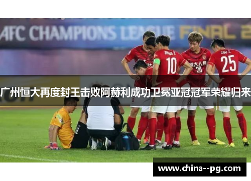 广州恒大再度封王击败阿赫利成功卫冕亚冠冠军荣耀归来 广州恒大再度封王击败阿赫利成功卫冕亚冠冠军荣耀归来