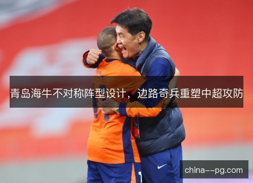 青岛海牛不对称阵型设计，边路奇兵重塑中超攻防