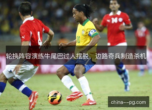 轮换阵容演练牛尾巴过人摆脱，边路奇兵制造杀机