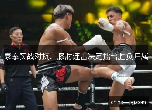 泰拳实战对抗，膝肘连击决定擂台胜负归属