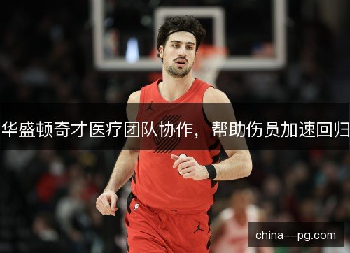 华盛顿奇才医疗团队协作，帮助伤员加速回归