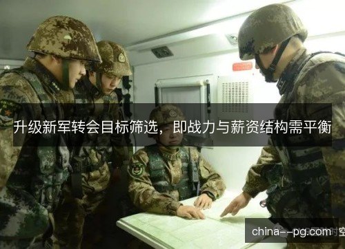 升级新军转会目标筛选，即战力与薪资结构需平衡